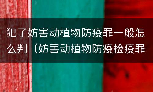 犯了妨害动植物防疫罪一般怎么判（妨害动植物防疫检疫罪构成要件）