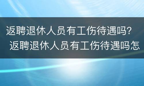 返聘退休人员有工伤待遇吗？ 返聘退休人员有工伤待遇吗怎么办