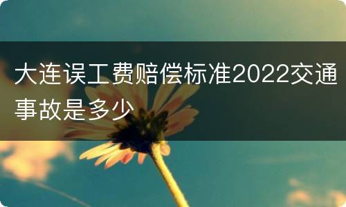 大连误工费赔偿标准2022交通事故是多少