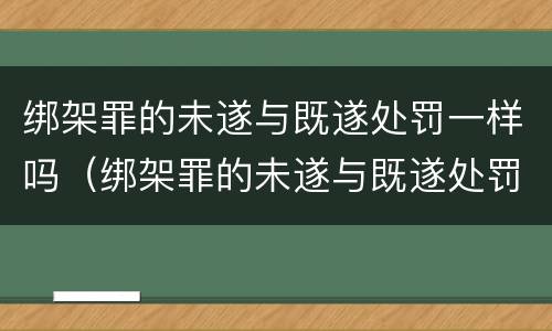 绑架罪的未遂与既遂处罚一样吗（绑架罪的未遂与既遂处罚一样吗怎么判）
