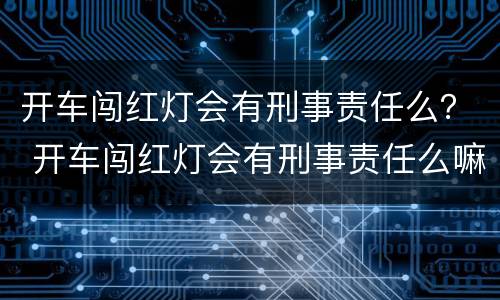 开车闯红灯会有刑事责任么？ 开车闯红灯会有刑事责任么嘛