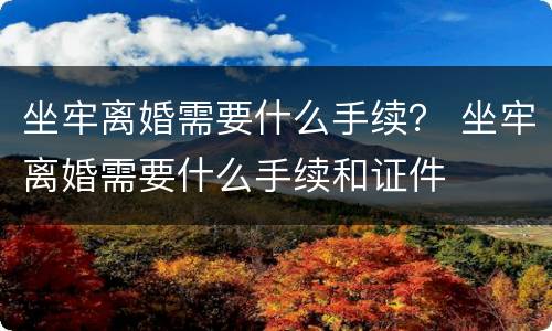 坐牢离婚需要什么手续？ 坐牢离婚需要什么手续和证件
