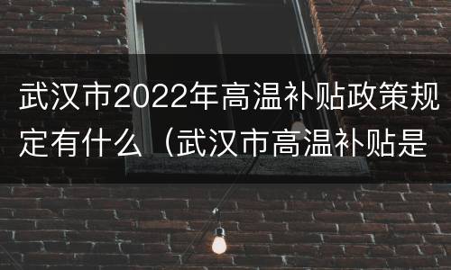 武汉市2022年高温补贴政策规定有什么（武汉市高温补贴是哪几个月）