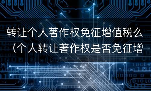 转让个人著作权免征增值税么（个人转让著作权是否免征增值税）