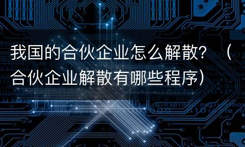 我国的合伙企业怎么解散？（合伙企业解散有哪些程序）