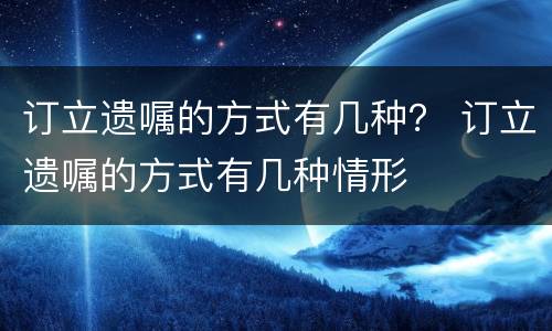 订立遗嘱的方式有几种？ 订立遗嘱的方式有几种情形