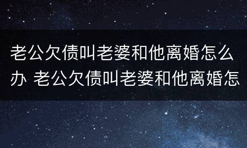 老公欠债叫老婆和他离婚怎么办 老公欠债叫老婆和他离婚怎么办呢
