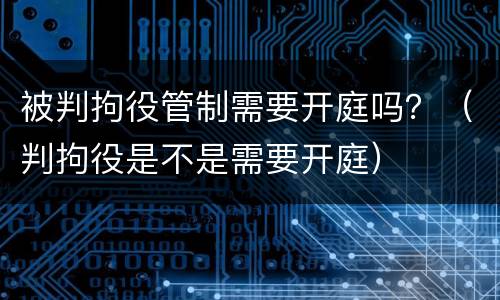 被判拘役管制需要开庭吗？（判拘役是不是需要开庭）