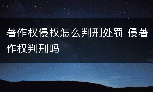 著作权侵权怎么判刑处罚 侵著作权判刑吗