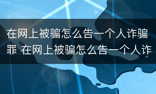 在网上被骗怎么告一个人诈骗罪 在网上被骗怎么告一个人诈骗罪呢