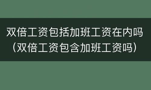 双倍工资包括加班工资在内吗（双倍工资包含加班工资吗）