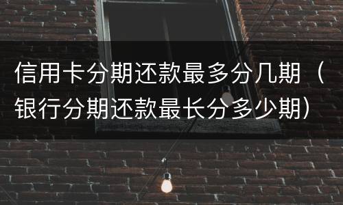 信用卡分期还款最多分几期（银行分期还款最长分多少期）