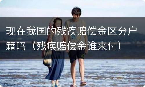 现在我国的残疾赔偿金区分户籍吗（残疾赔偿金谁来付）