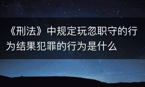 《刑法》中规定玩忽职守的行为结果犯罪的行为是什么