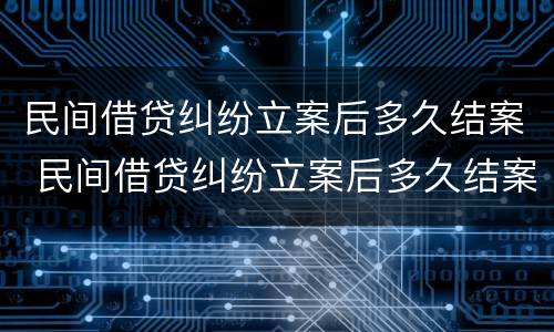 民间借贷纠纷立案后多久结案 民间借贷纠纷立案后多久结案有效