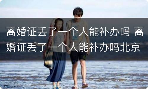 离婚证丢了一个人能补办吗 离婚证丢了一个人能补办吗北京