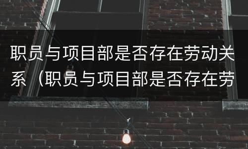 职员与项目部是否存在劳动关系（职员与项目部是否存在劳动关系问题）