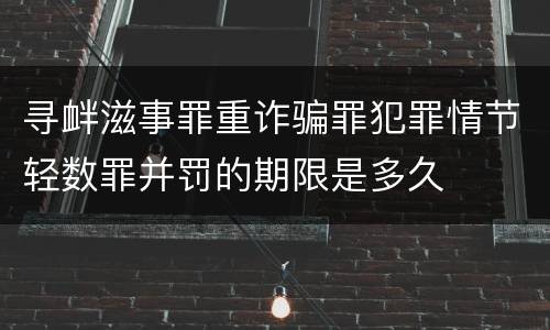 寻衅滋事罪重诈骗罪犯罪情节轻数罪并罚的期限是多久