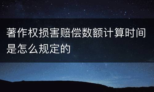 著作权损害赔偿数额计算时间是怎么规定的