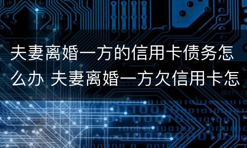 夫妻离婚一方的信用卡债务怎么办 夫妻离婚一方欠信用卡怎么办