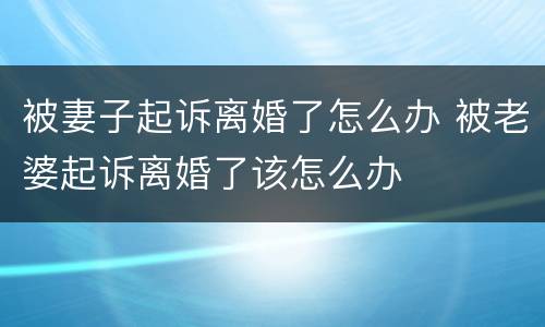 被妻子起诉离婚了怎么办 被老婆起诉离婚了该怎么办