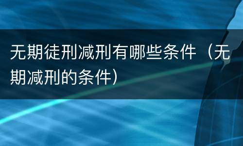无期徒刑减刑有哪些条件（无期减刑的条件）