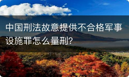中国刑法故意提供不合格军事设施罪怎么量刑？