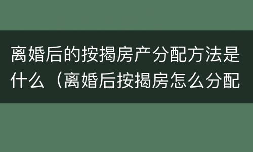 离婚后的按揭房产分配方法是什么（离婚后按揭房怎么分配）