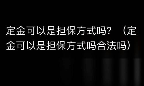 定金可以是担保方式吗？（定金可以是担保方式吗合法吗）