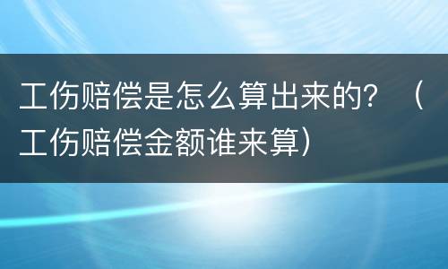 工伤赔偿是怎么算出来的？（工伤赔偿金额谁来算）