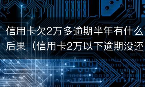 信用卡欠2万多逾期半年有什么后果（信用卡2万以下逾期没还什么后果）