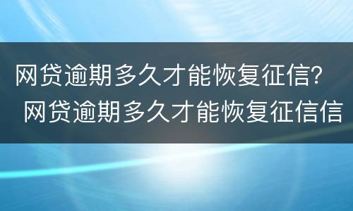 网贷逾期多久才能恢复征信？ 网贷逾期多久才能恢复征信信息