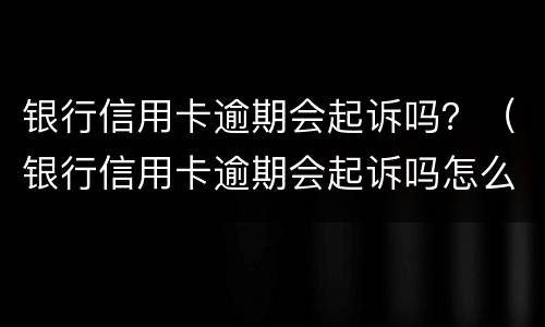 银行信用卡逾期会起诉吗？（银行信用卡逾期会起诉吗怎么办）