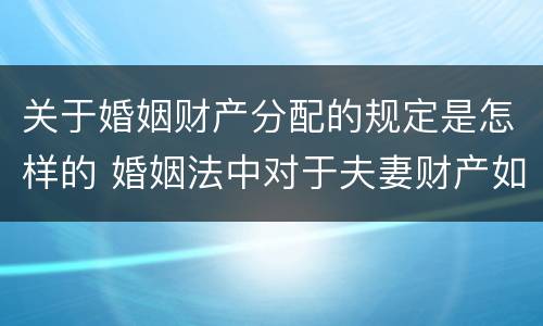 关于婚姻财产分配的规定是怎样的 婚姻法中对于夫妻财产如何分配