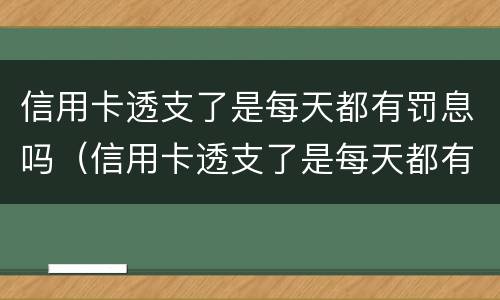 信用卡透支了是每天都有罚息吗（信用卡透支了是每天都有罚息吗是真的吗）