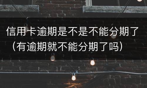 信用卡逾期是不是不能分期了（有逾期就不能分期了吗）
