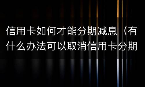 信用卡如何才能分期减息（有什么办法可以取消信用卡分期）