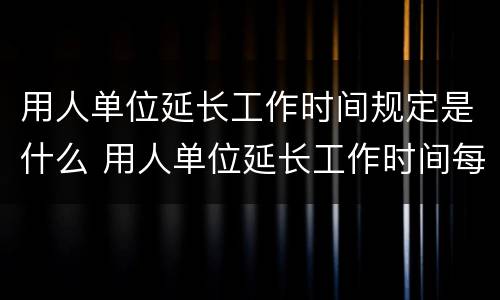 用人单位延长工作时间规定是什么 用人单位延长工作时间每月不得超过