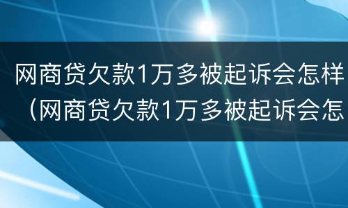 网商贷欠款1万多被起诉会怎样（网商贷欠款1万多被起诉会怎样判）