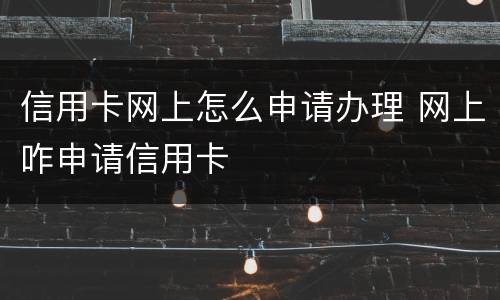 信用卡网上怎么申请办理 网上咋申请信用卡