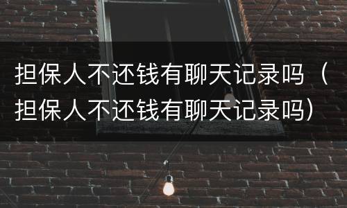 担保人不还钱有聊天记录吗（担保人不还钱有聊天记录吗）