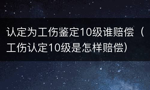 认定为工伤鉴定10级谁赔偿（工伤认定10级是怎样赔偿）