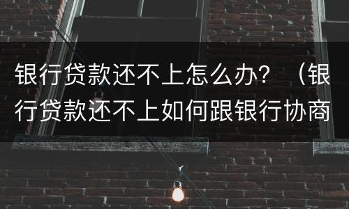 银行贷款还不上怎么办？（银行贷款还不上如何跟银行协商）
