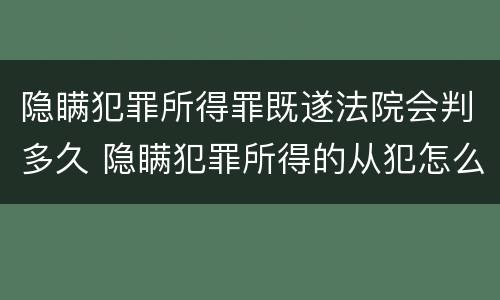 隐瞒犯罪所得罪既遂法院会判多久 隐瞒犯罪所得的从犯怎么判