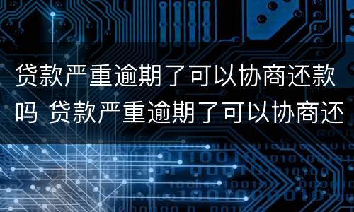 贷款严重逾期了可以协商还款吗 贷款严重逾期了可以协商还款吗