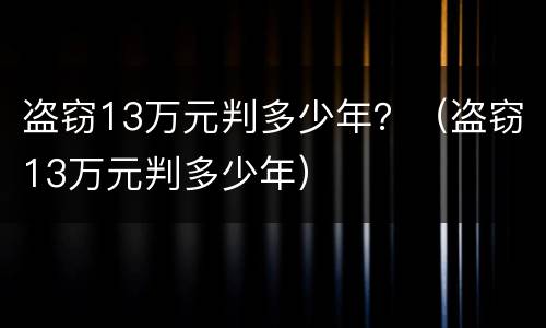 盗窃13万元判多少年？（盗窃13万元判多少年）