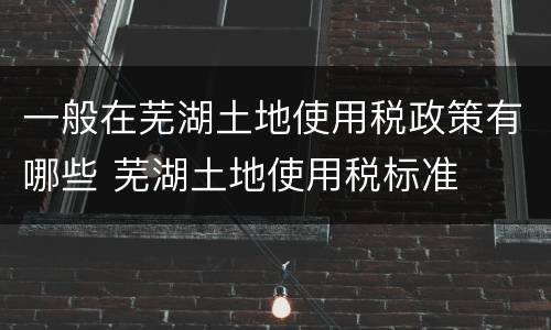 一般在芜湖土地使用税政策有哪些 芜湖土地使用税标准