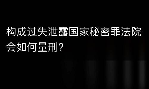 构成过失泄露国家秘密罪法院会如何量刑?