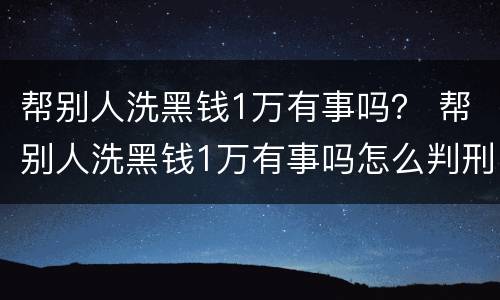 帮别人洗黑钱1万有事吗？ 帮别人洗黑钱1万有事吗怎么判刑