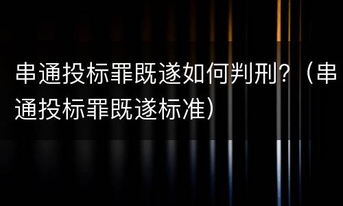 串通投标罪既遂如何判刑?（串通投标罪既遂标准）